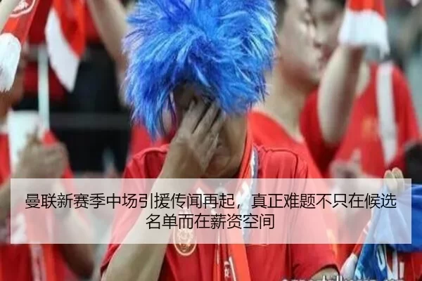 曼联新赛季中场引援传闻再起，真正难题不只在候选名单而在薪资空间